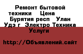 Ремонт бытовой техники. › Цена ­ 700 - Бурятия респ., Улан-Удэ г. Электро-Техника » Услуги   